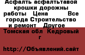 Асфалть асфалтьтавой крошки дорожны работы › Цена ­ 500 - Все города Строительство и ремонт » Другое   . Томская обл.,Кедровый г.